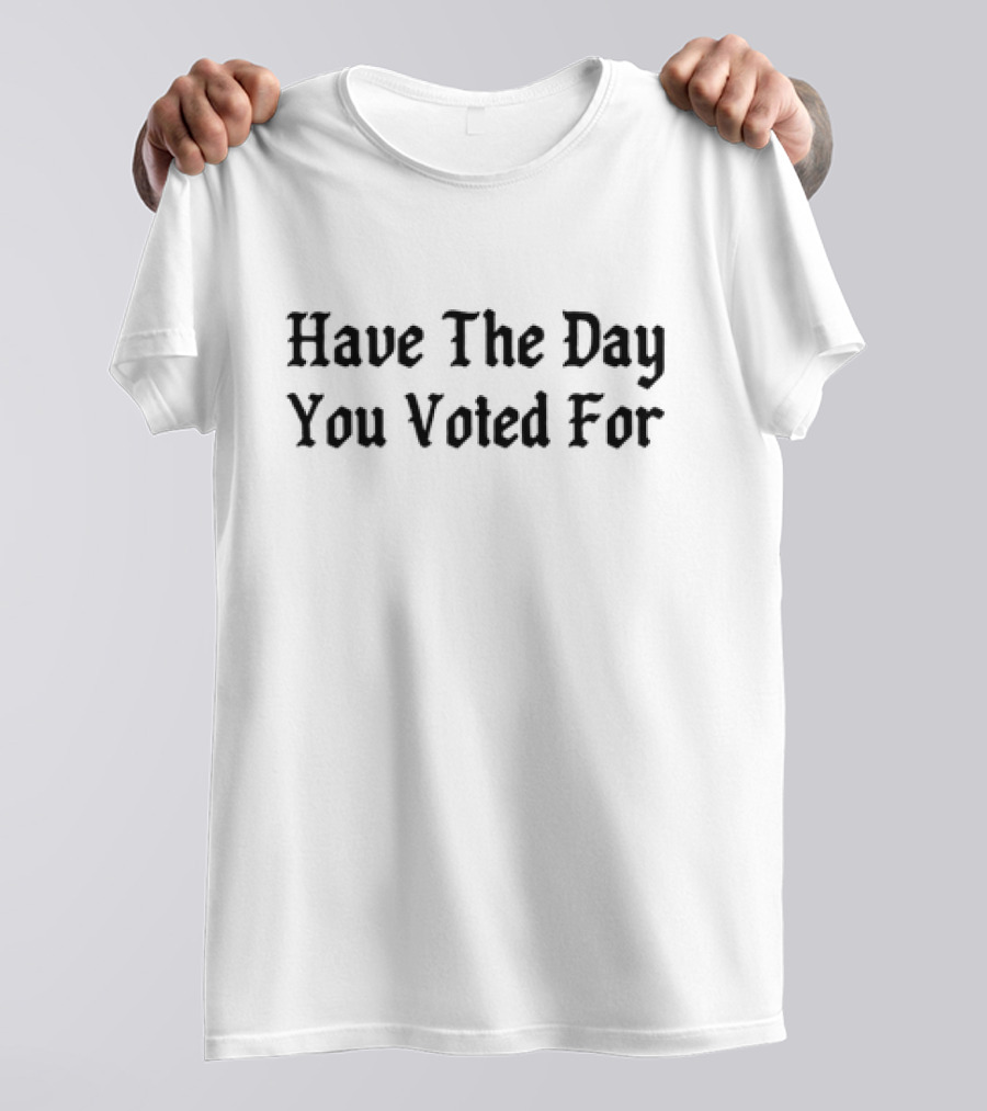 Have The Day You Voted For T-Shirt