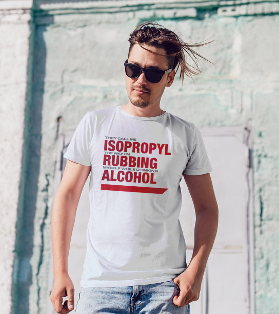 They Call Me Isopropyl The Way I'm Rubbing Myself While Drinking Alcohol T-Shirt