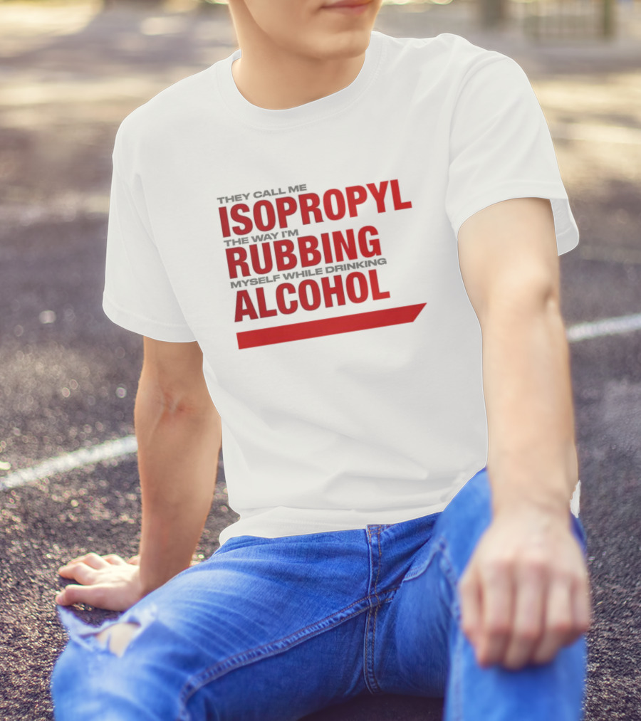 They Call Me Isopropyl The Way I'm Rubbing Myself While Drinking Alcohol T-Shirt