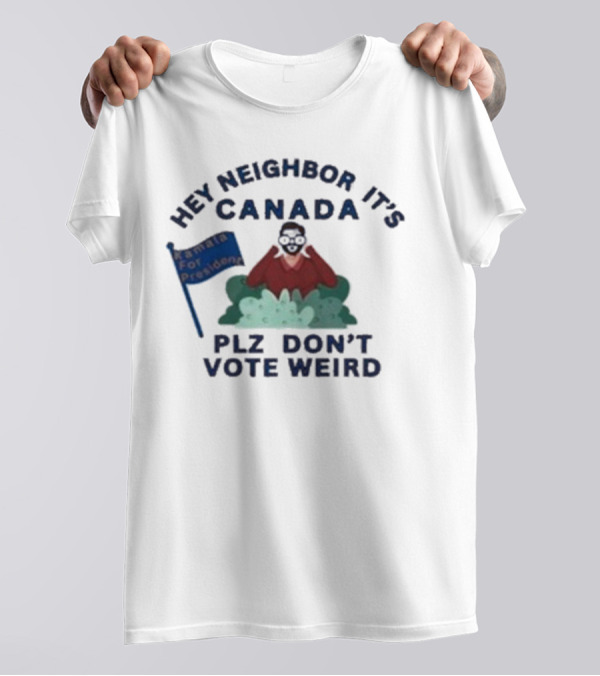 Hey Neighbor It’s Canada Plz Don’t Vote Weird For President T-Shirt