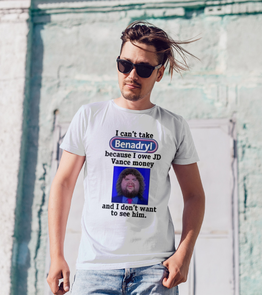Benadryl I Can't Take Benadryl Because I Owe Jd Vance Money T-Shirt