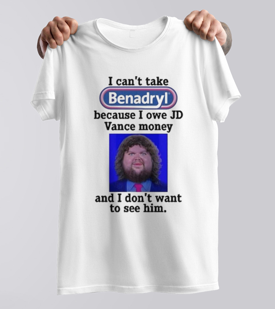 Benadryl I Can't Take Benadryl Because I Owe Jd Vance Money T-Shirt