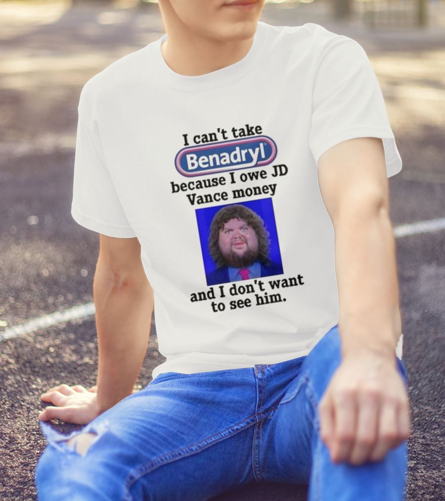 Benadryl I Can't Take Benadryl Because I Owe Jd Vance Money T-Shirt