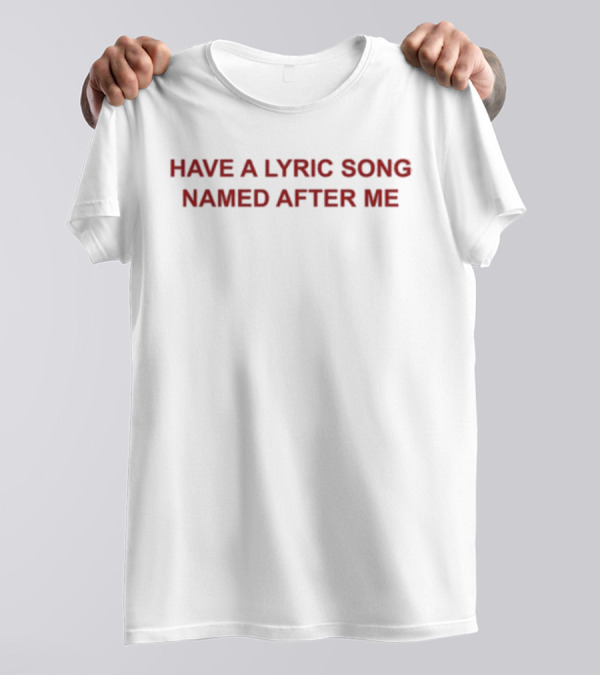 Have A Lyric Song Named After Me T-Shirt