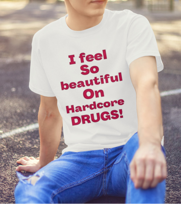 I Feel So Beautiful On Hardcore Drugs T-Shirt