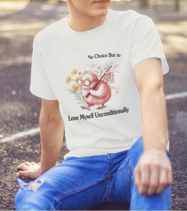 I Guess I Have No Choice But To Love Myself Unconditionally T-Shirt