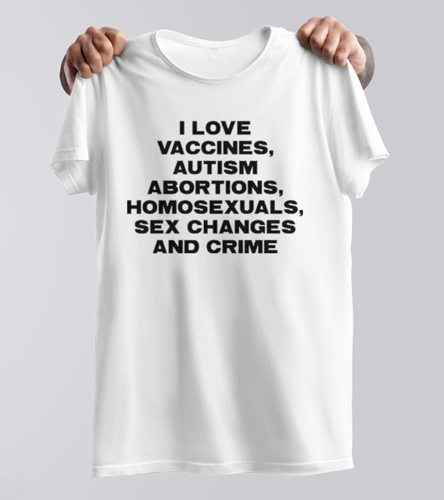 I Love Vaccines Autism Abortions Homosexuals Sex Changes And Crime T-Shirt