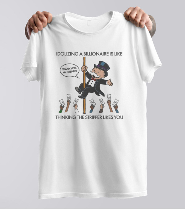 Idolizing A Billionaire Is Like Thinking The Stripper Likes You Thanks For The Free Parking T-Shirt