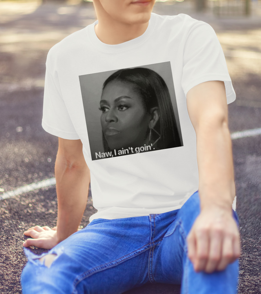 Michelle Obama Naw I Ain’t Goin’ Statement T-Shirt