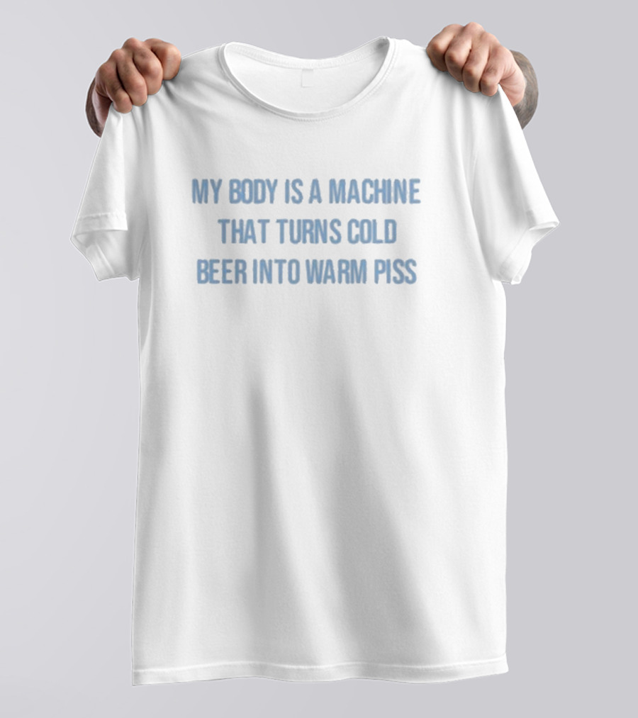 My Body Is A Machine That Turns Cold Beer Into Warm Piss Text T-Shirt