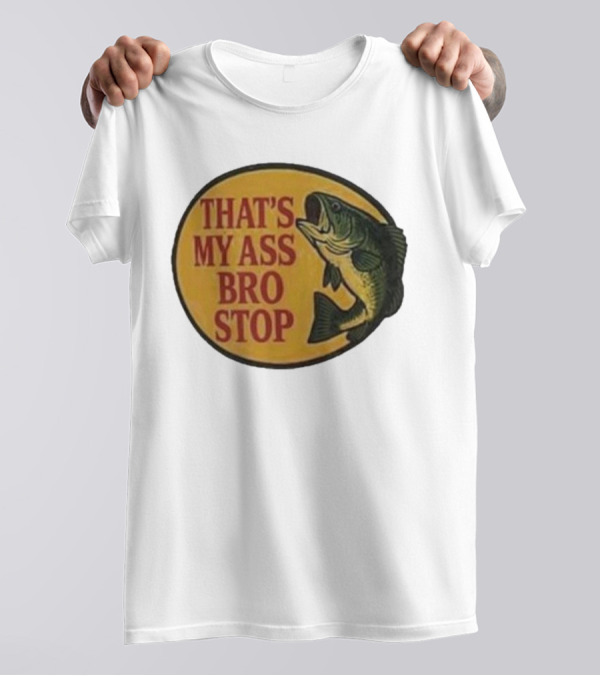 That's My Ass Bro Stop Fish Bass T-Shirt