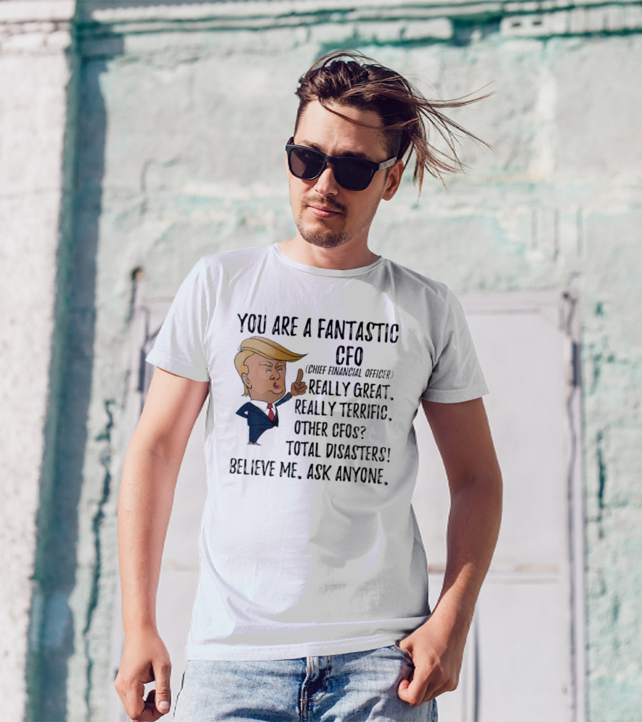 Trump You Are A Fantastic Cfo Believe Me Ask Anyone T-Shirt