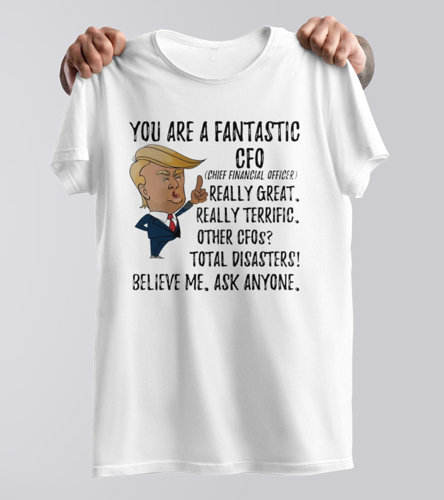 Trump You Are A Fantastic Cfo Believe Me Ask Anyone T-Shirt