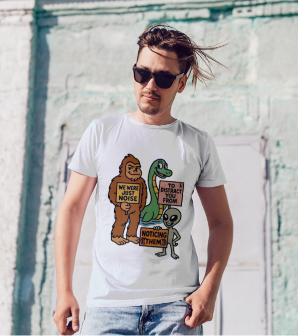 Bigfoot Loch Ness Monster Alien We Were Just Noise To Distract You From Noticing Them T-Shirt