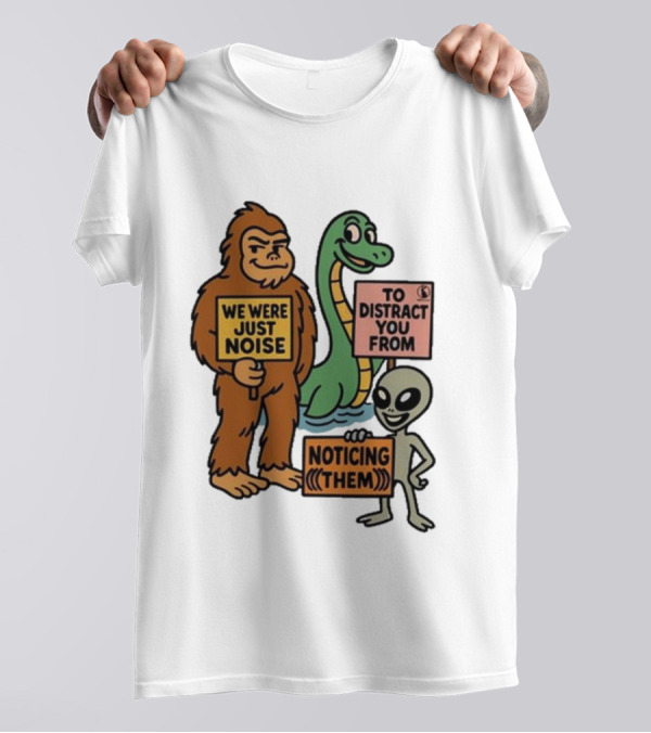 Bigfoot Loch Ness Monster Alien We Were Just Noise To Distract You From Noticing Them T-Shirt