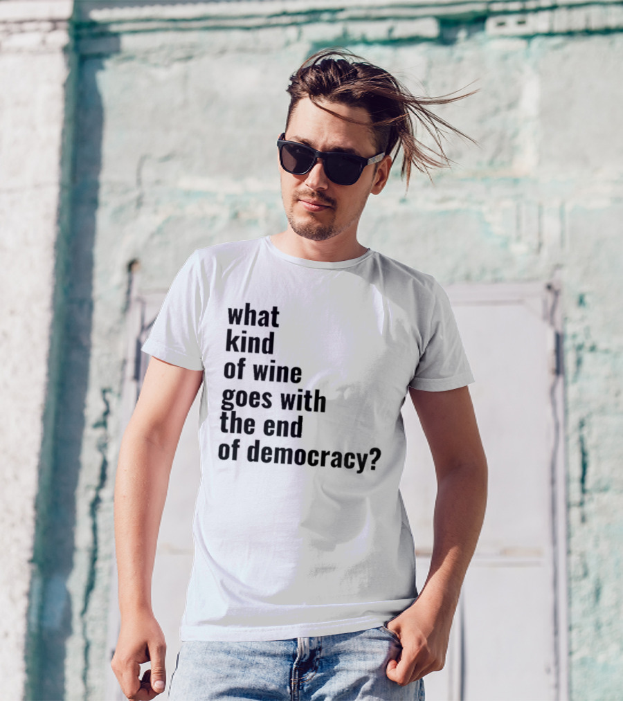 What Kind Of Wine Goes With The End Of Democracy Question T-Shirt