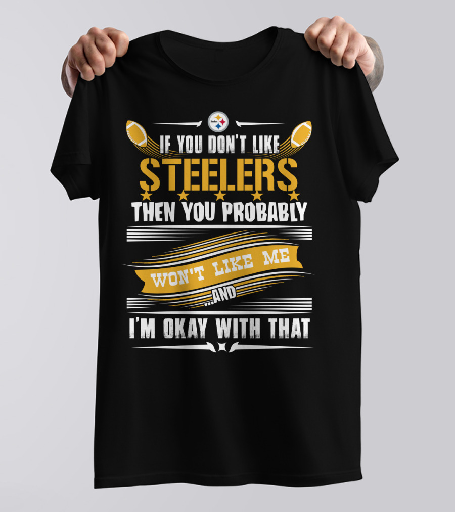 If You Don't Like Pittsburgh Steelers Then You Probably Won't Like Me And I'm Okay With That T-Shirt
