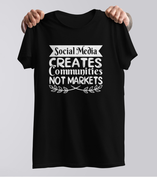 Social Media Creates Communities Not Markets T-Shirt