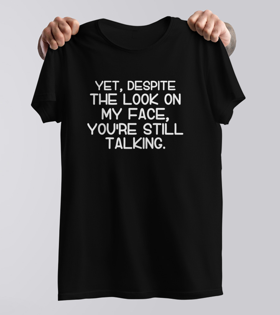 Yet Despite The Look On My Face You're Still Talking T-Shirt