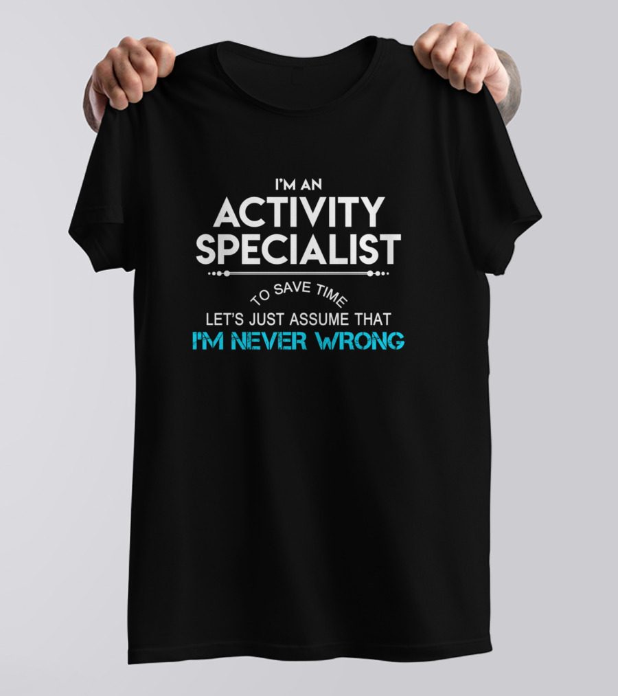 I'm An Activity Specialist To Save Time Let's Just Assume That I'm Never Wrong T-Shirt