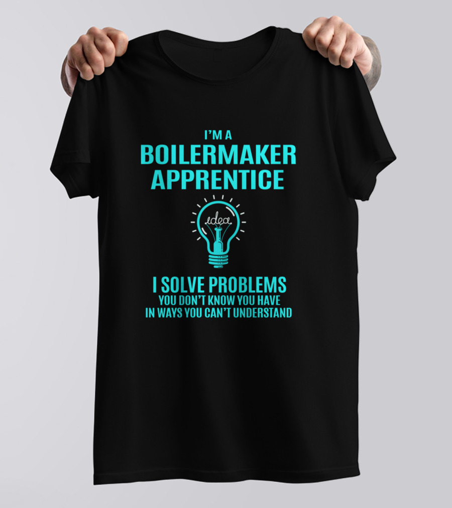 I'm A Boilermaker Apprentice I Solve Problems You Don't Know You Have In Ways You Can't Understand T-Shirt