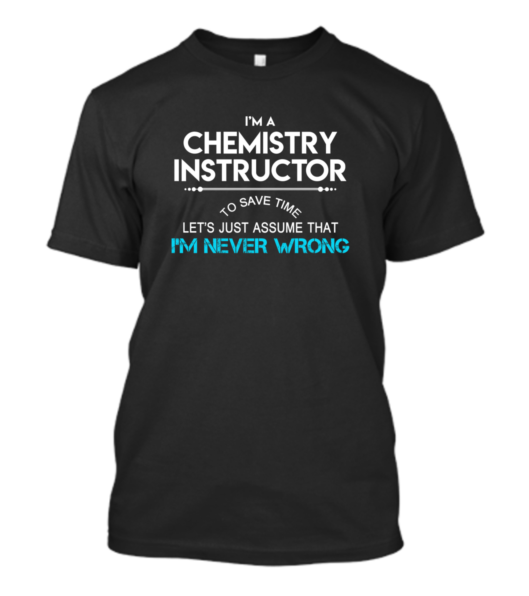 I'm A Chemistry Instructor To Save Time Let's Just Assume That I'm Never Wrong T-Shirt