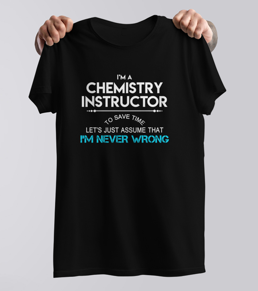 I'm A Chemistry Instructor To Save Time Let's Just Assume That I'm Never Wrong T-Shirt