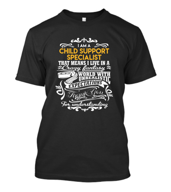 I Am A Child Support Specialist That Means I Live In A Crazy Fantasy World With Unrealistic Expectations Thank You For Understanding T-Shirt