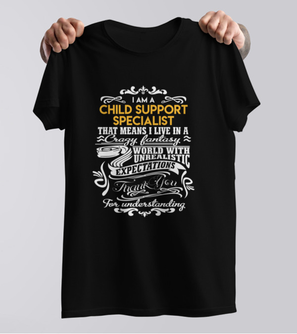I Am A Child Support Specialist That Means I Live In A Crazy Fantasy World With Unrealistic Expectations Thank You For Understanding T-Shirt