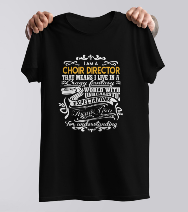 I Am A Choir Director That Means I Live In A Crazy Fantasy World With Unrealistic Expectations Thank You For Understanding T-Shirt