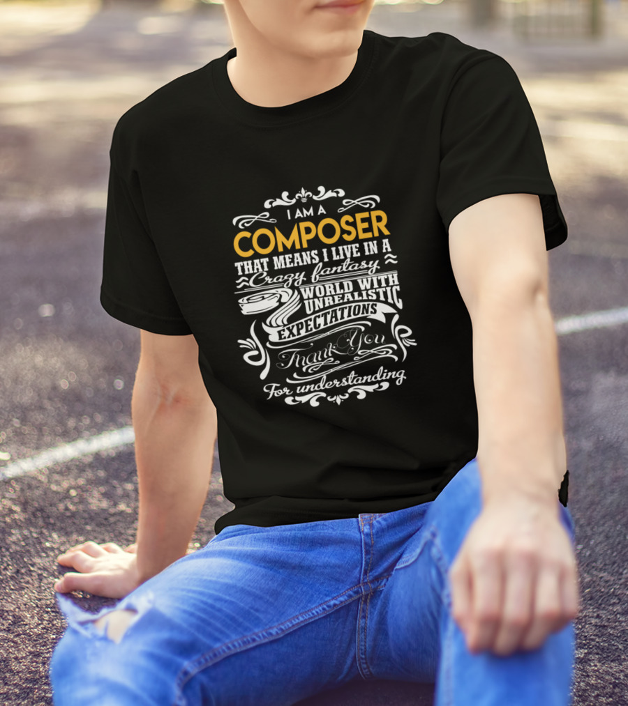 I Am A Composer That Means I Live In A Crazy Fantasy World With Unrealistic Expectations Thank You For Understanding T-Shirt