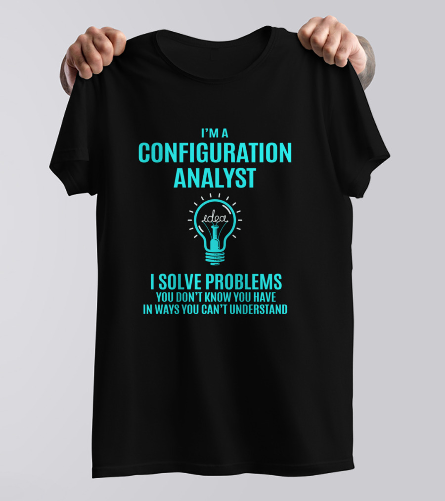 I'm A Configuration Analyst I Solve Problems You Don't Know You Have In Ways You Can't Understand T-Shirt