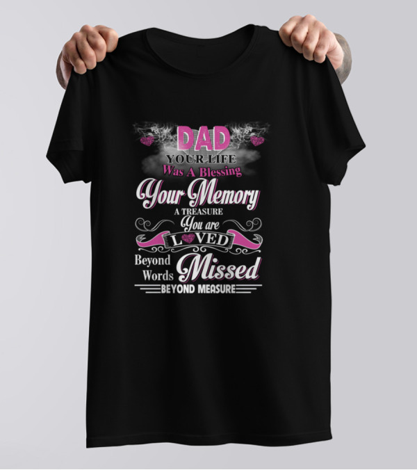 Dad Your Life Was A Blessing Your Memory A Treasure You Are Loved Beyond Words Missed Beyond Measure T-Shirt
