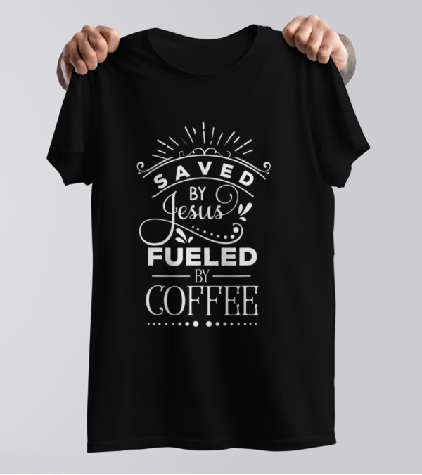 Saved By Jesus Fueled By Coffee Faith T-Shirt
