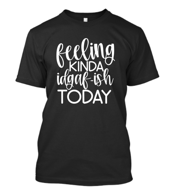 Feeling Kinda Idgaf Ish Today Mood T-Shirt