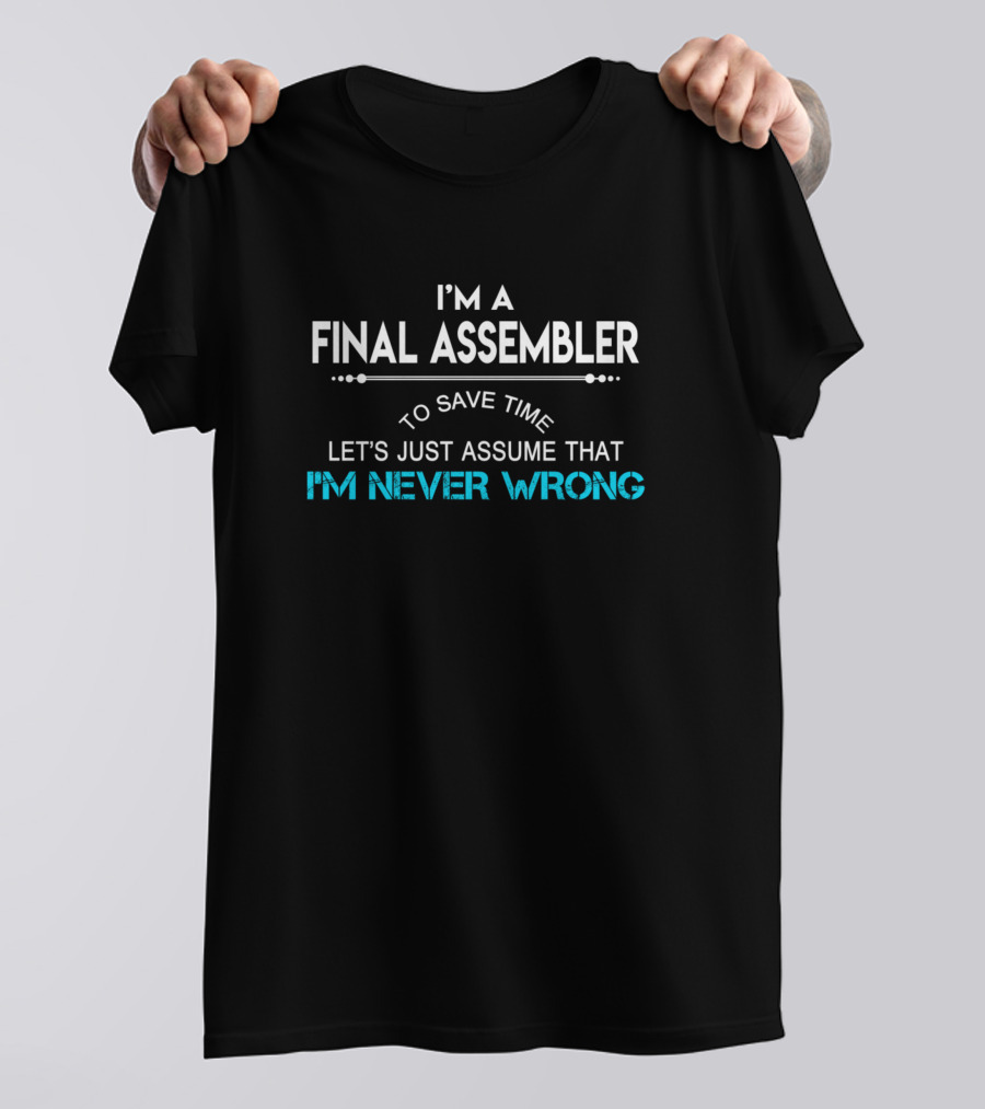 I'm A Final Assembler To Save Time Let's Just Assume That I'm Never Wrong T-Shirt