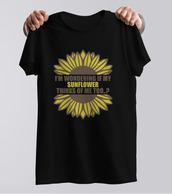 I'M WONDERING IF MY SUNFLOWER THINKS OF ME TOO T-Shirt