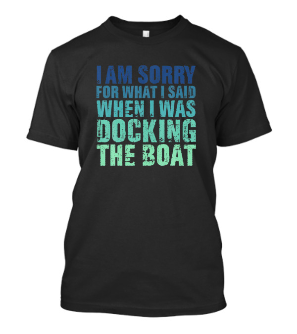 I Am Sorry For What I Said When I Was Docking The Boat T-Shirt