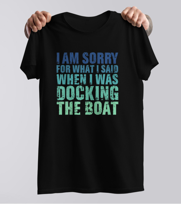 I Am Sorry For What I Said When I Was Docking The Boat T-Shirt