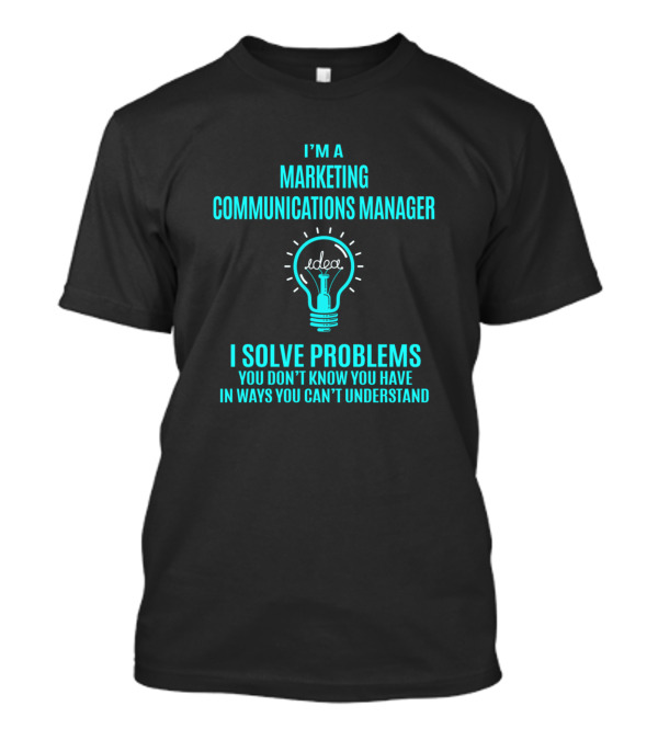 I'm A Marketing Communications Manager I Solve Problems You Don't Know You Have In Ways You Can't Understand Idea Light Bulb T-Shirt
