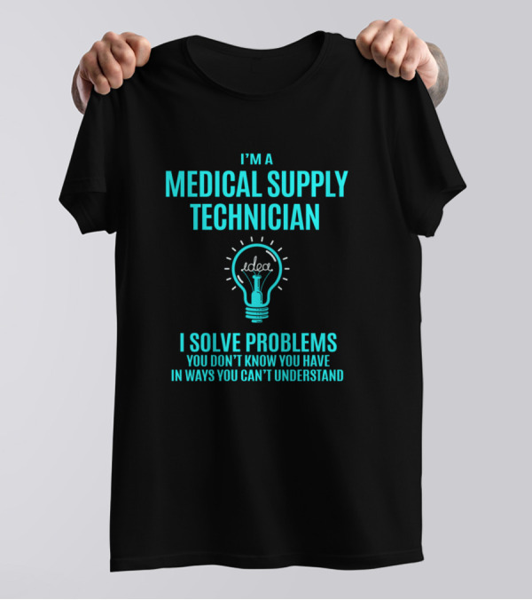 I'm A Medical Supply Technician I Solve Problems You Don't Know You Have In Ways You Can't Understand T-Shirt