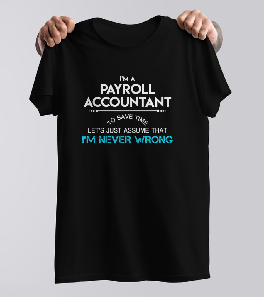 I'm A Payroll Accountant To Save Time Let's Just Assume That I'm Never Wrong T-Shirt