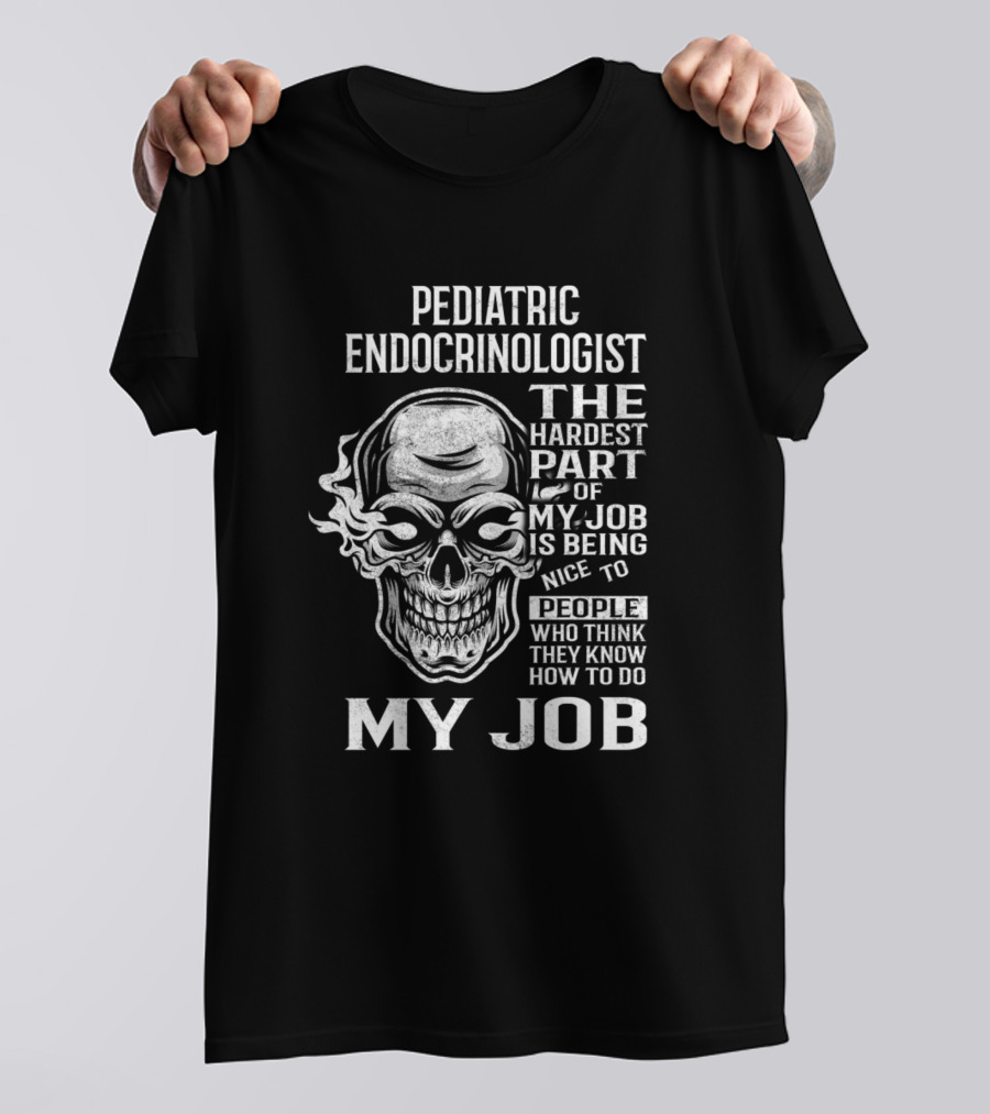 Pediatric Endocrinologist The Hardest Part Of My Job Is Being Nice To People Who Think They Know How To Do My Job Skull T-Shirt