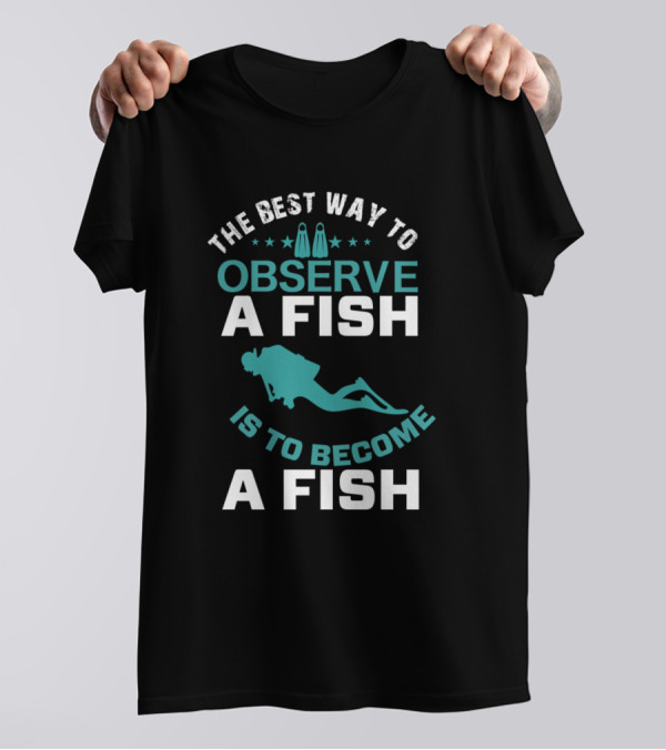 The Best Way To Observe A Fish Is To Become A Fish Scuba Diver Insight T-Shirt