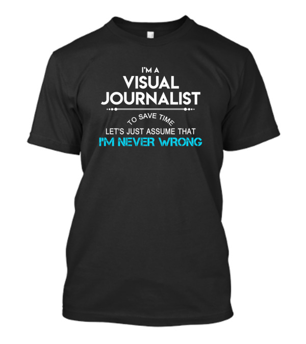 I'm A Visual Journalist To Save Time Let's Just Assume That I'm Never Wrong T-Shirt