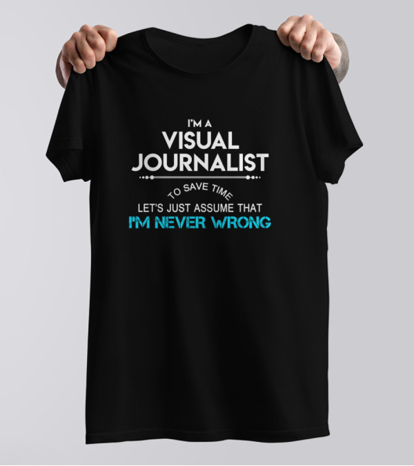I'm A Visual Journalist To Save Time Let's Just Assume That I'm Never Wrong T-Shirt