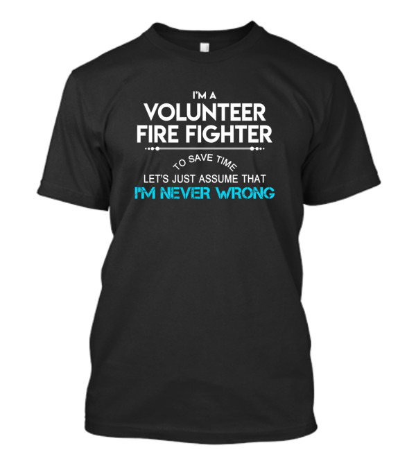 I'm A Volunteer Fire Fighter To Save Time Let's Just Assume That I'm Never Wrong T-Shirt