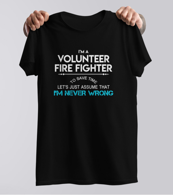 I'm A Volunteer Fire Fighter To Save Time Let's Just Assume That I'm Never Wrong T-Shirt