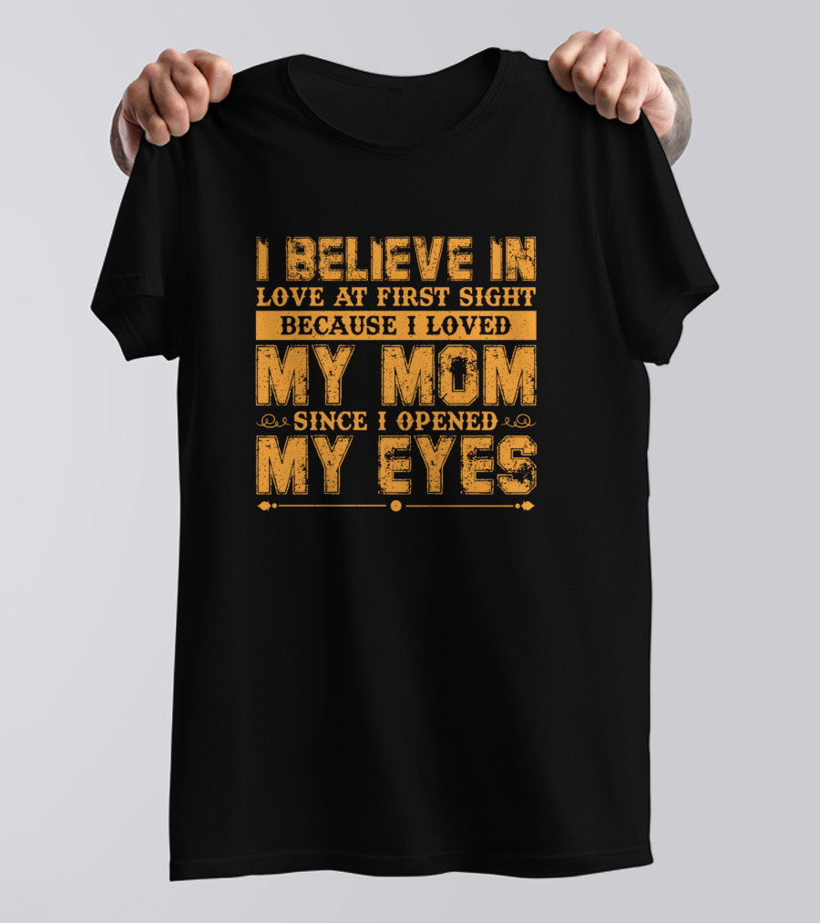 I Believe In Love At First Sight Because I Loved My Mom Since I Opened My Eyes T-Shirt