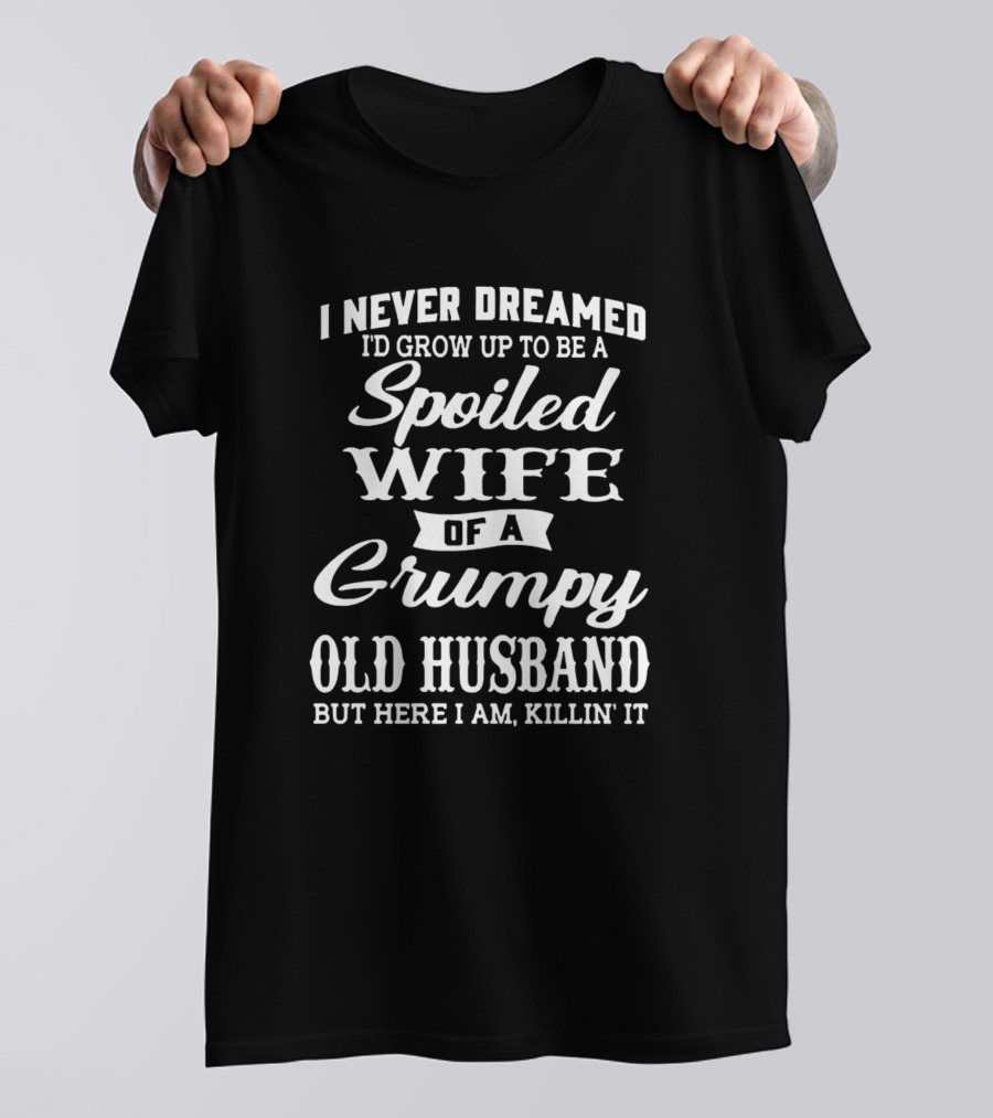 I Never Dreamed I'd Grow Up To Be A Spoiled Wife Of A Grumpy Old Husband But Here I Am Killin' It T-Shirt
